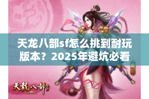 天龙八部sf怎么挑到耐玩版本？2025年避坑必看指南