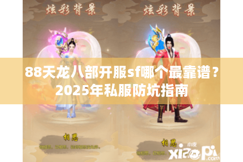 88天龙八部开服sf哪个最靠谱？2025年私服防坑指南