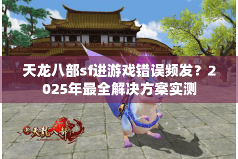 天龙八部sf进游戏错误频发？2025年最全解决方案实测