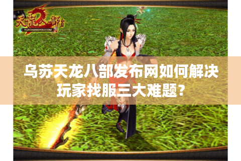 乌苏天龙八部发布网如何解决玩家找服三大难题？