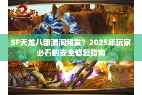 SF天龙八部漏洞频发？2025年玩家必看的安全修复指南