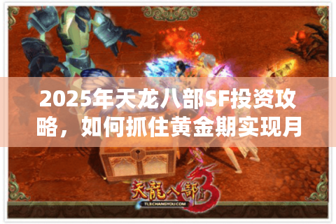 2025年天龙八部SF投资攻略，如何抓住黄金期实现月入5万+