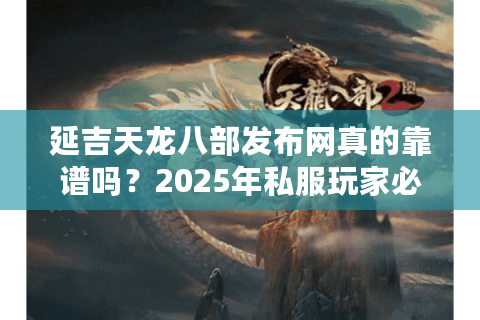 延吉天龙八部发布网真的靠谱吗？2025年私服玩家必看的避坑指南