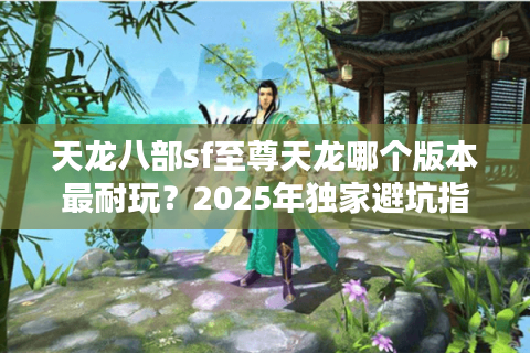 天龙八部sf至尊天龙哪个版本最耐玩？2025年独家避坑指南