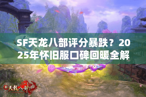 SF天龙八部评分暴跌?2025年怀旧服口碑回暖全解析 SF天龙八部评分暴跌?2025年怀旧服口碑回暖全解析