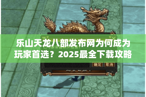 乐山天龙八部发布网为何成为玩家首选？2025最全下载攻略与版本解析