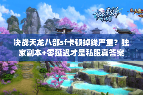 决战天龙八部sf卡顿掉线严重?独家副本+零延迟才是私服真答案 决战天龙八部sf卡顿掉线严重?独家副本+零延迟才是私服真答案