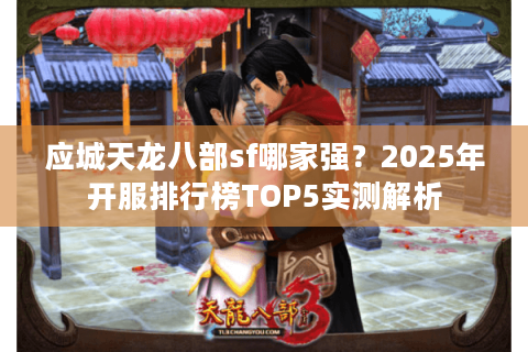 应城天龙八部sf哪家强？2025年开服排行榜TOP5实测解析