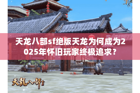 天龙八部sf绝版天龙为何成为2025年怀旧玩家终极追求？