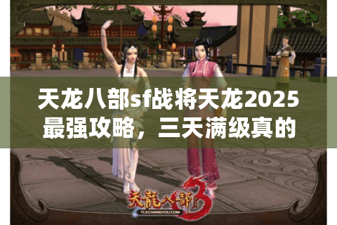 天龙八部sf战将天龙2025最强攻略，三天满级真的可行吗？