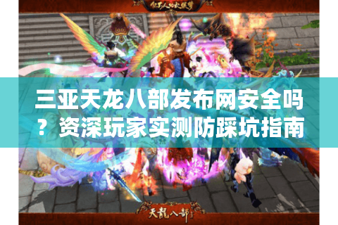 三亚天龙八部发布网安全吗？资深玩家实测防踩坑指南