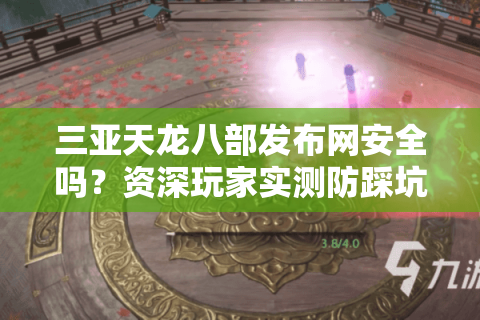 三亚天龙八部发布网安全吗？资深玩家实测防踩坑指南
