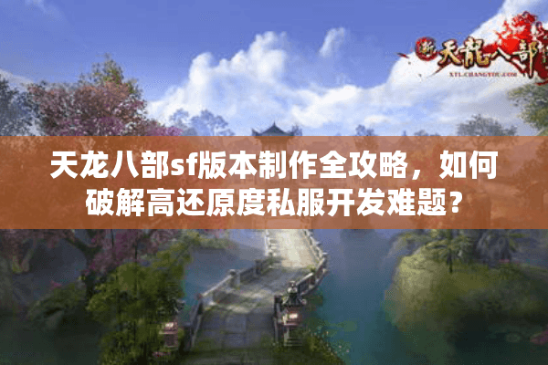天龙八部sf版本制作全攻略，如何破解高还原度私服开发难题？