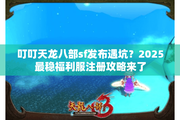 叮叮天龙八部sf发布遇坑？2025最稳福利服注册攻略来了