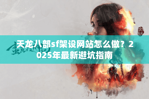 天龙八部sf架设网站怎么做？2025年最新避坑指南