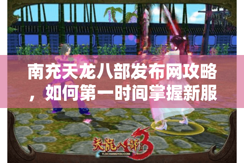 南充天龙八部发布网攻略，如何第一时间掌握新服动态与资源？