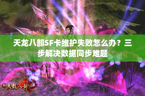 天龙八部SF卡维护失败怎么办？三步解决数据同步难题