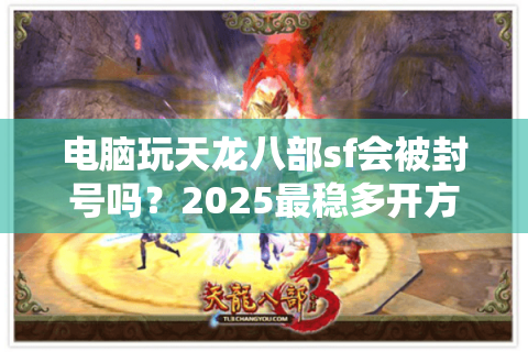 电脑玩天龙八部sf会被封号吗？2025最稳多开方案实测