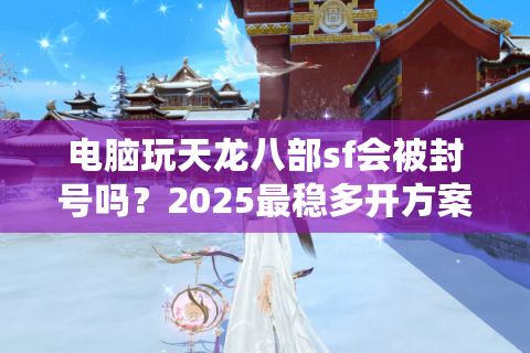 电脑玩天龙八部sf会被封号吗？2025最稳多开方案实测