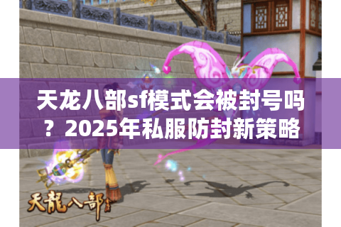 天龙八部sf模式会被封号吗？2025年私服防封新策略解析