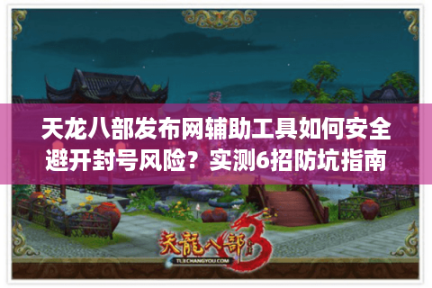 天龙八部发布网辅助工具如何安全避开封号风险？实测6招防坑指南