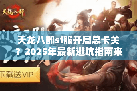 天龙八部sf服开局总卡关？2025年最新避坑指南来了