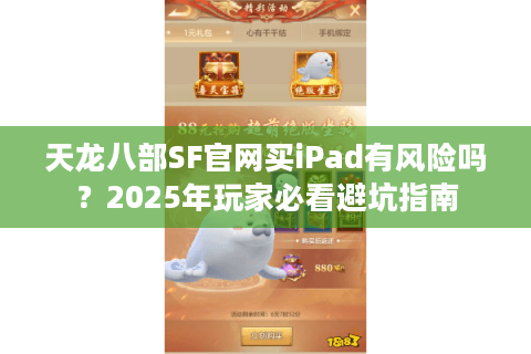 天龙八部SF官网买iPad有风险吗？2025年玩家必看避坑指南