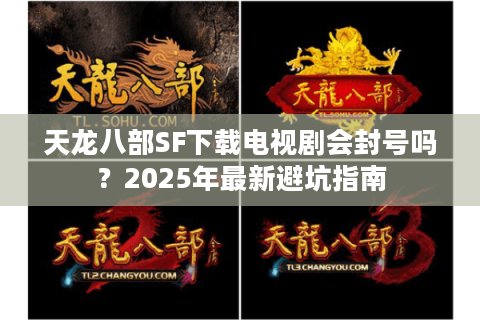 天龙八部SF下载电视剧会封号吗？2025年最新避坑指南