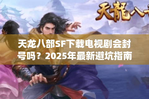 天龙八部SF下载电视剧会封号吗？2025年最新避坑指南