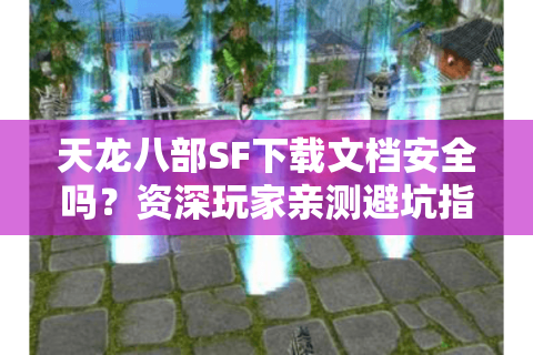 天龙八部SF下载文档安全吗？资深玩家亲测避坑指南