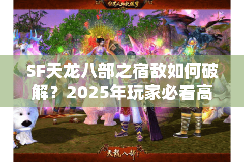 SF天龙八部之宿敌如何破解？2025年玩家必看高手进阶指南