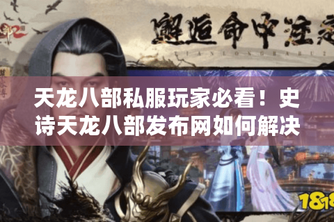 天龙八部私服玩家必看！史诗天龙八部发布网如何解决版本滞后与登录卡顿？