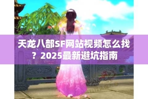 天龙八部SF网站视频怎么找？2025最新避坑指南