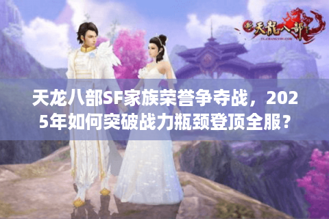 天龙八部SF家族荣誉争夺战，2025年如何突破战力瓶颈登顶全服？