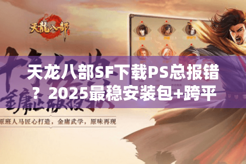 天龙八部SF下载PS总报错？2025最稳安装包+跨平台教程