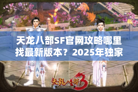 天龙八部SF官网攻略哪里找最新版本？2025年独家资源整合站推荐