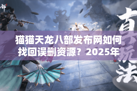 猫猫天龙八部发布网如何找回误删资源？2025年新服开区时间全解析