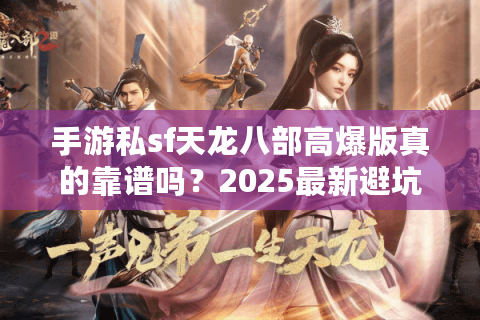 手游私sf天龙八部高爆版真的靠谱吗？2025最新避坑指南