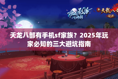 天龙八部有手机sf家族？2025年玩家必知的三大避坑指南