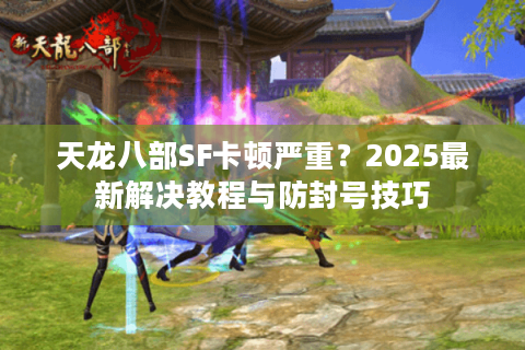 天龙八部SF卡顿严重？2025最新解决教程与防封号技巧