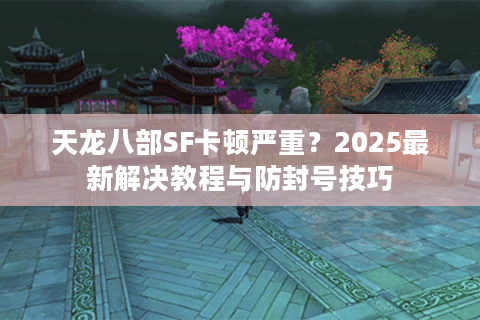 天龙八部SF卡顿严重？2025最新解决教程与防封号技巧