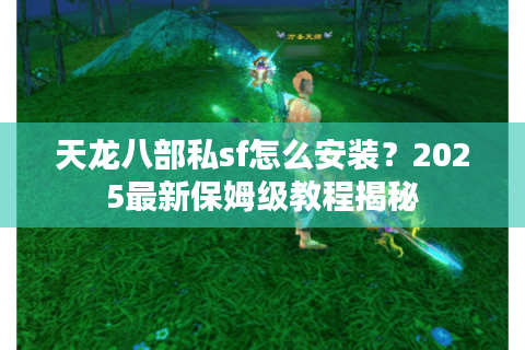 天龙八部私sf怎么安装？2025最新保姆级教程揭秘