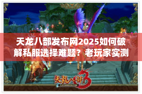 天龙八部发布网2025如何破解私服选择难题？老玩家实测避坑指南