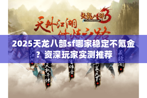 2025天龙八部sf哪家稳定不氪金？资深玩家实测推荐