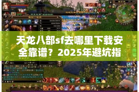 天龙八部sf去哪里下载安全靠谱？2025年避坑指南大公开