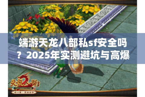 端游天龙八部私sf安全吗?2025年实测避坑与高爆率服务器推荐 端游天龙八部私sf安全吗?2025年实测避坑与高爆率服务器推荐