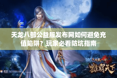 天龙八部公益服发布网如何避免充值陷阱？玩家必看防坑指南