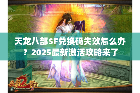 天龙八部SF兑换码失效怎么办？2025最新激活攻略来了