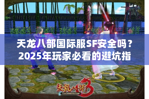 天龙八部国际服SF安全吗？2025年玩家必看的避坑指南