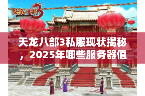 天龙八部3私服现状揭秘，2025年哪些服务器值得长期入驻？